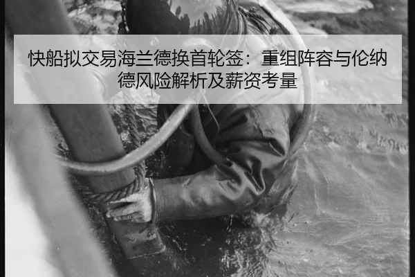 快船拟交易海兰德换首轮签：重组阵容与伦纳德风险解析及薪资考量