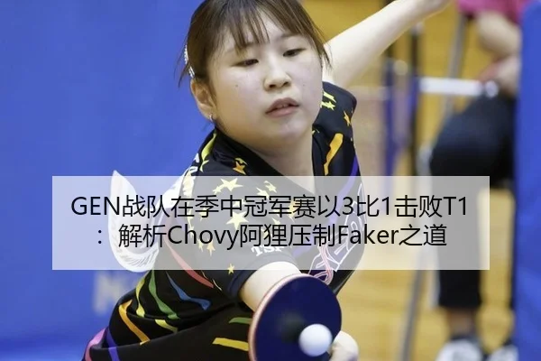 GEN战队在季中冠军赛以3比1击败T1：解析Chovy阿狸压制Faker之道